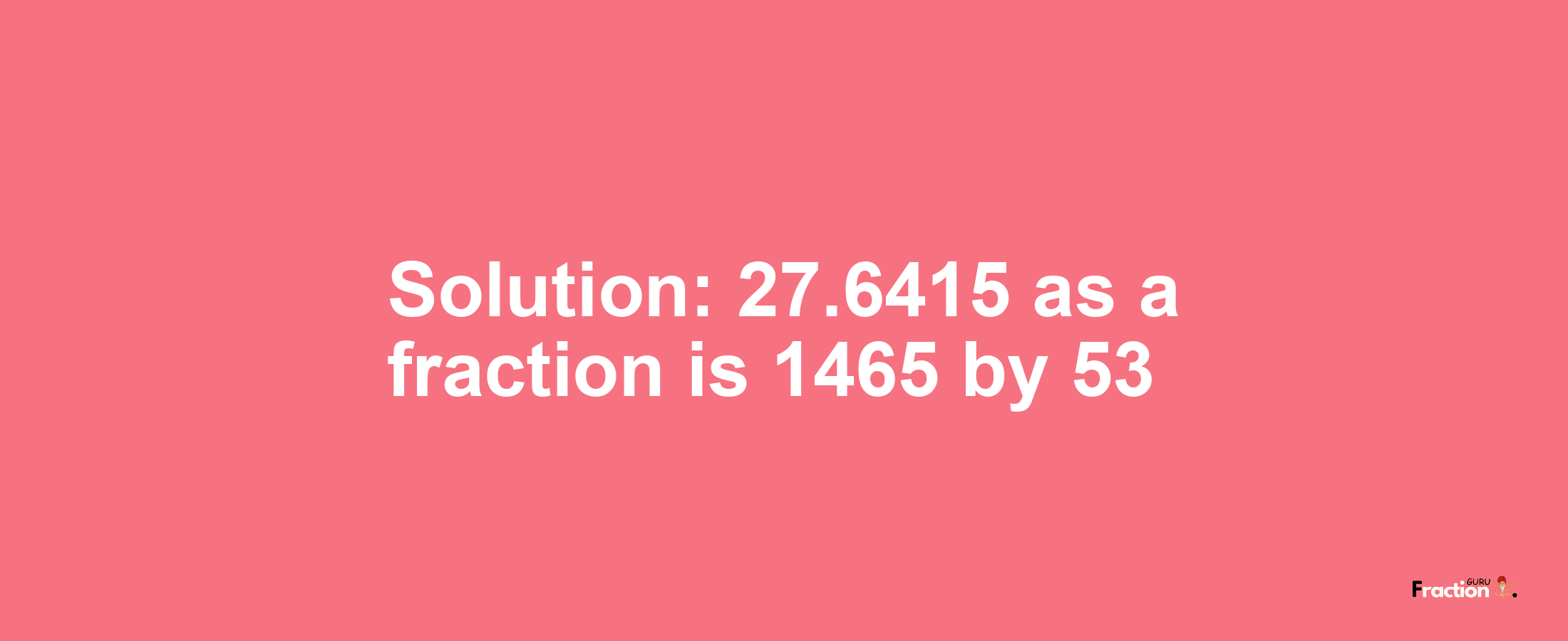 Solution:27.6415 as a fraction is 1465/53